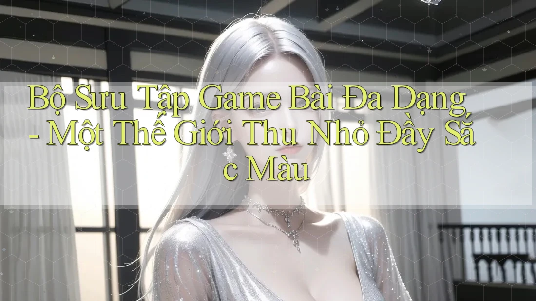 Bộ Sưu Tập Game Bài Đa Dạng - Một Thế Giới Thu Nhỏ Đầy Sắc Màu Bộ Sưu Tập Game Bài Đa Dạng - Một Thế Giới Thu Nhỏ Đầy Sắc Màu