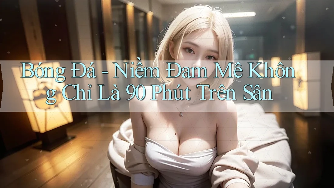 Bóng Đá - Niềm Đam Mê Không Chỉ Là 90 Phút Trên Sân Bóng Đá - Niềm Đam Mê Không Chỉ Là 90 Phút Trên Sân
