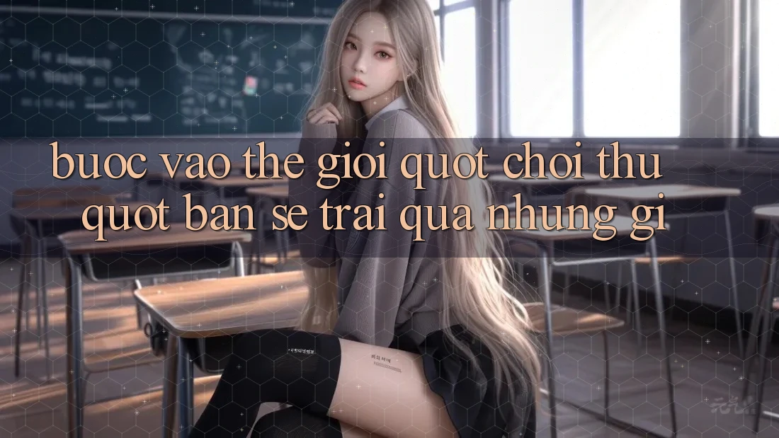 Bước Vào Thế Giới " Chơi Thử" : Bạn Sẽ Trải Qua Những Gì?