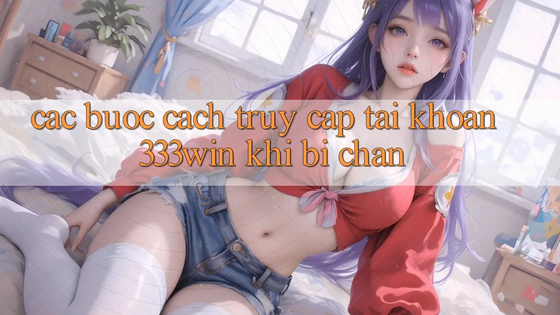 Các bước Cách Truy cập tài khoản 333win Khi Bị Chặn Các bước Cách Truy cập tài khoản 333win Khi Bị Chặn
