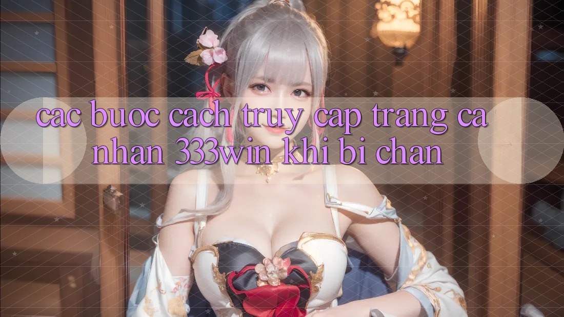 Các bước Cách Truy cập trang cá nhân 333win Khi Bị Chặn Các bước Cách Truy cập trang cá nhân 333win Khi Bị Chặn