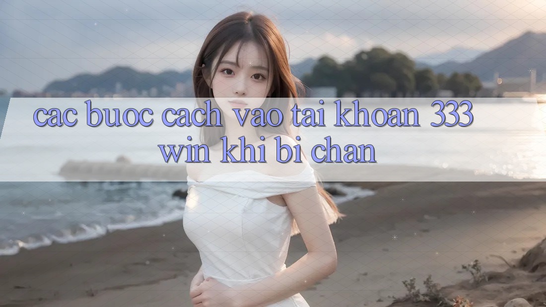 Các bước Cách Vào tài khoản 333win Khi Bị Chặn