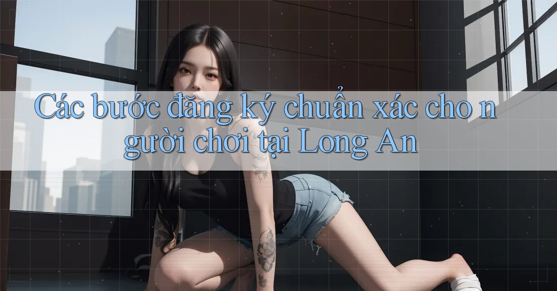 Các bước đăng ký chuẩn xác cho người chơi tại Long An