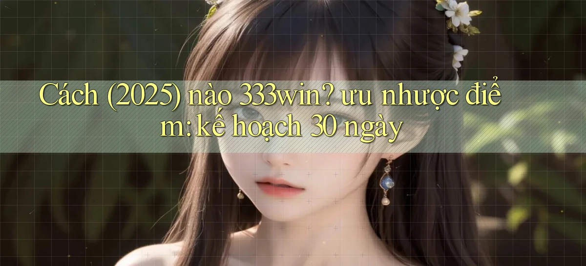 Cách (2025) nào 333win ưu nhược điểm kế hoạch 30 ngày