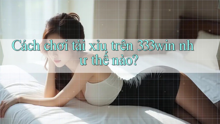 Cách chơi tài xỉu trên 333win như thế nào?