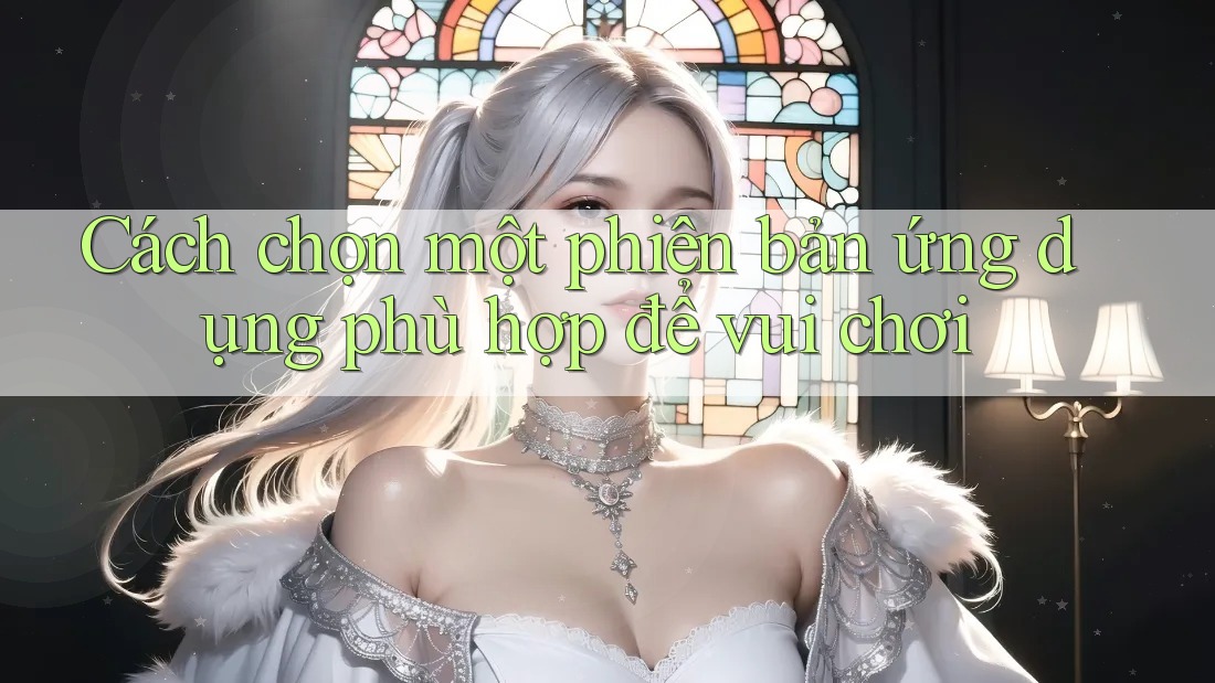 Cách chọn một phiên bản ứng dụng phù hợp để vui chơi Cách chọn một phiên bản ứng dụng phù hợp để vui chơi