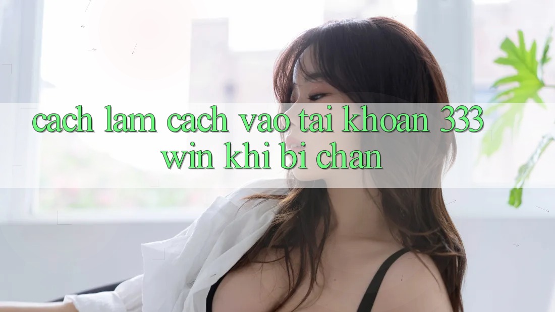 Cách làm Cách Vào tài khoản 333win Khi Bị Chặn Cách làm Cách Vào tài khoản 333win Khi Bị Chặn
