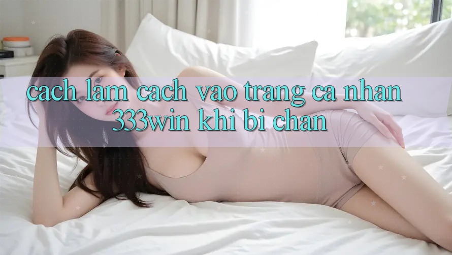 Cách làm Cách Vào trang cá nhân 333win Khi Bị Chặn Cách làm Cách Vào trang cá nhân 333win Khi Bị Chặn