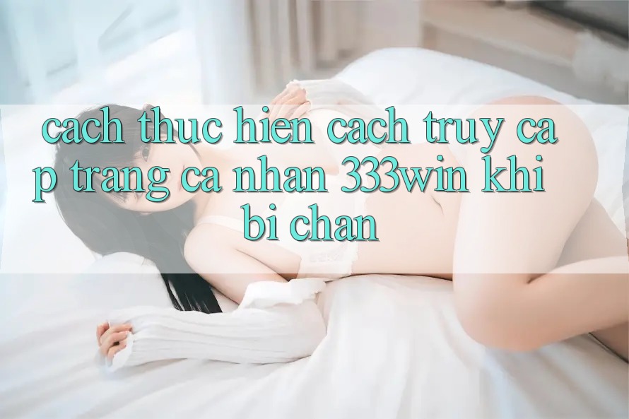 Cách thực hiện Cách Truy cập trang cá nhân 333win Khi Bị Chặn Cách thực hiện Cách Truy cập trang cá nhân 333win Khi Bị Chặn