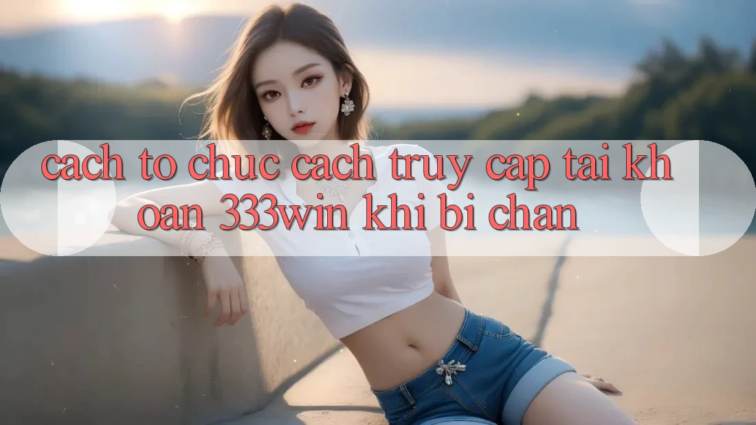 Cách tổ chức Cách Truy cập tài khoản 333win Khi Bị Chặn Cách tổ chức Cách Truy cập tài khoản 333win Khi Bị Chặn