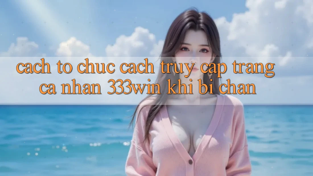 Cách tổ chức Cách Truy cập trang cá nhân 333win Khi Bị Chặn Cách tổ chức Cách Truy cập trang cá nhân 333win Khi Bị Chặn