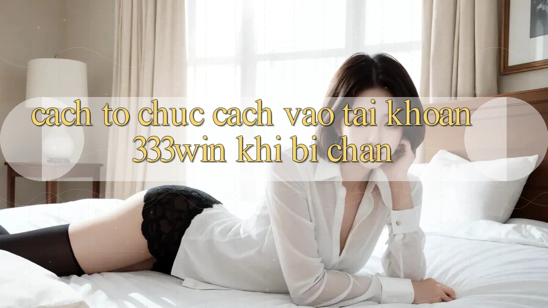 Cách tổ chức Cách Vào tài khoản 333win Khi Bị Chặn