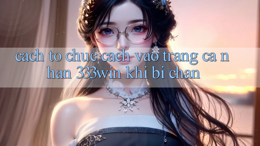 Cách tổ chức Cách Vào trang cá nhân 333win Khi Bị Chặn
