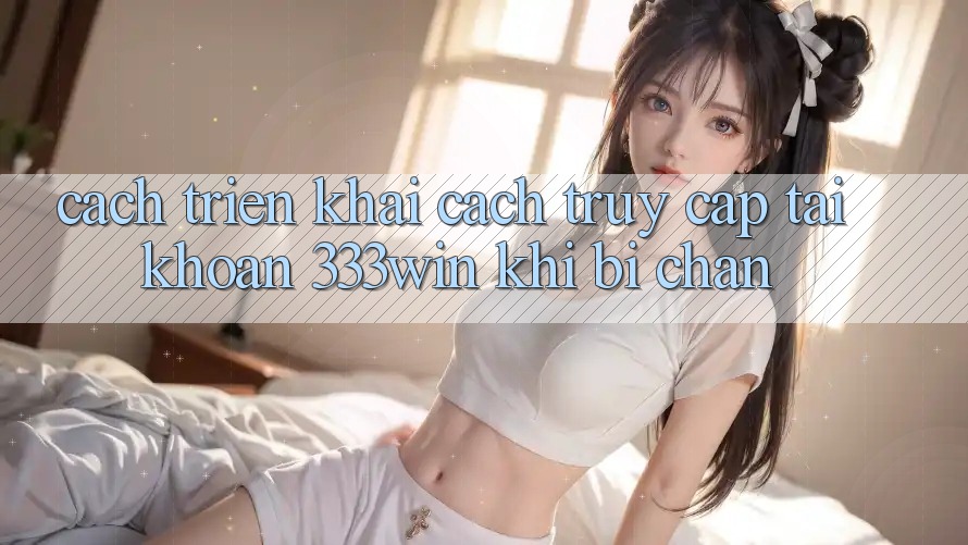 Cách triển khai Cách Truy cập tài khoản 333win Khi Bị Chặn Cách triển khai Cách Truy cập tài khoản 333win Khi Bị Chặn