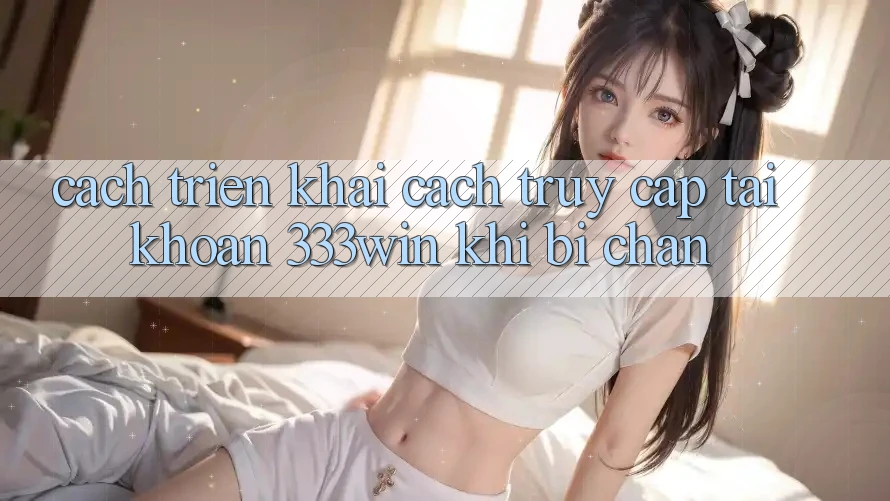 Cách triển khai Cách Truy cập tài khoản 333win Khi Bị Chặn Cách triển khai Cách Truy cập tài khoản 333win Khi Bị Chặn