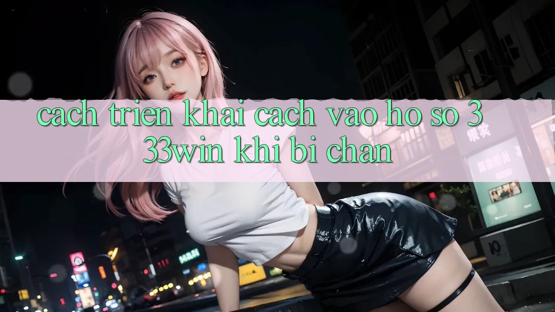 Cách triển khai Cách Vào hồ sơ 333win Khi Bị Chặn Cách triển khai Cách Vào hồ sơ 333win Khi Bị Chặn