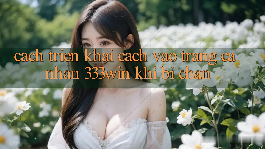 Cách triển khai Cách Vào trang cá nhân 333win Khi Bị Chặn