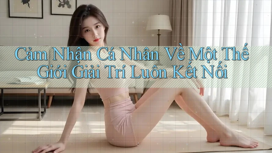Cảm Nhận Cá Nhân Về Một Thế Giới Giải Trí Luôn Kết Nối