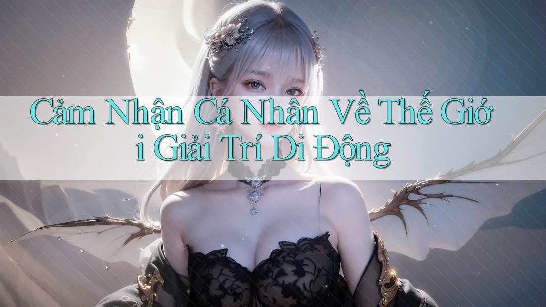Cảm Nhận Cá Nhân Về Thế Giới Giải Trí Di Động Cảm Nhận Cá Nhân Về Thế Giới Giải Trí Di Động