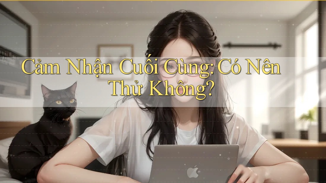 Cảm Nhận Cuối Cùng: Có Nên Thử Không? Cảm Nhận Cuối Cùng: Có Nên Thử Không?