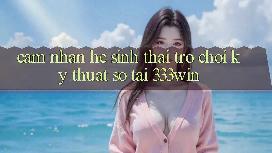 Cảm nhận Hệ Sinh Thái Trò chơi Kỹ Thuật Số Tại 333win