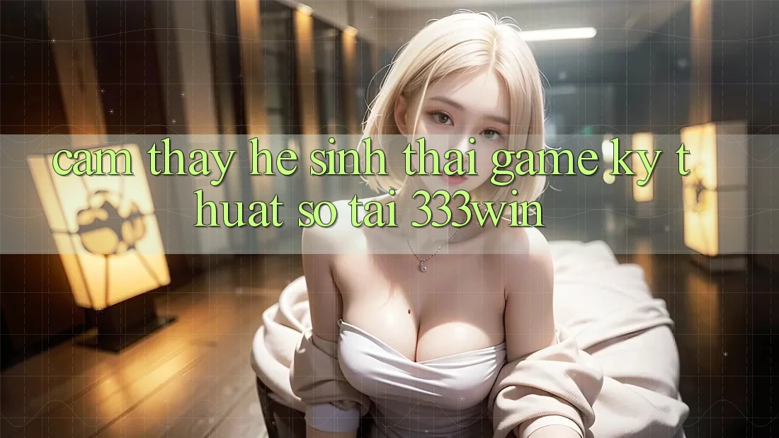 Cảm thấy Hệ Sinh Thái Game Kỹ Thuật Số Tại 333win Cảm thấy Hệ Sinh Thái Game Kỹ Thuật Số Tại 333win