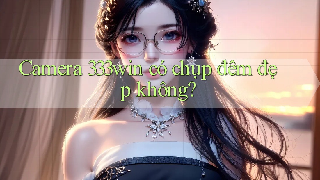 Camera 333win có chụp đêm đẹp không? Camera 333win có chụp đêm đẹp không?