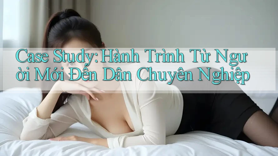 Case Study: Hành Trình Từ Người Mới Đến Dân Chuyên Nghiệp