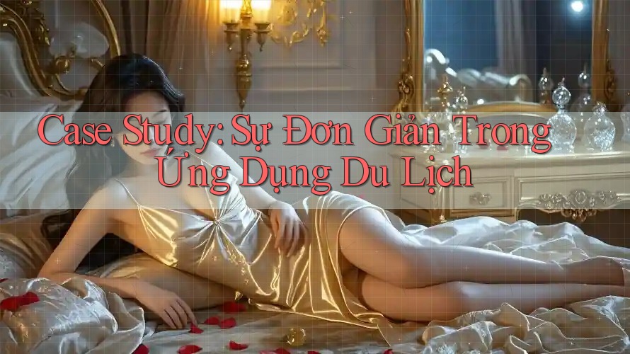Case Study: Sự Đơn Giản Trong Ứng Dụng Du Lịch Case Study: Sự Đơn Giản Trong Ứng Dụng Du Lịch