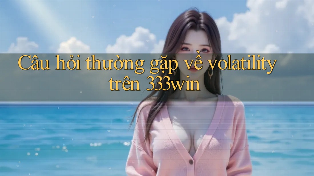 Câu hỏi thường gặp về volatility trên 333win Câu hỏi thường gặp về volatility trên 333win