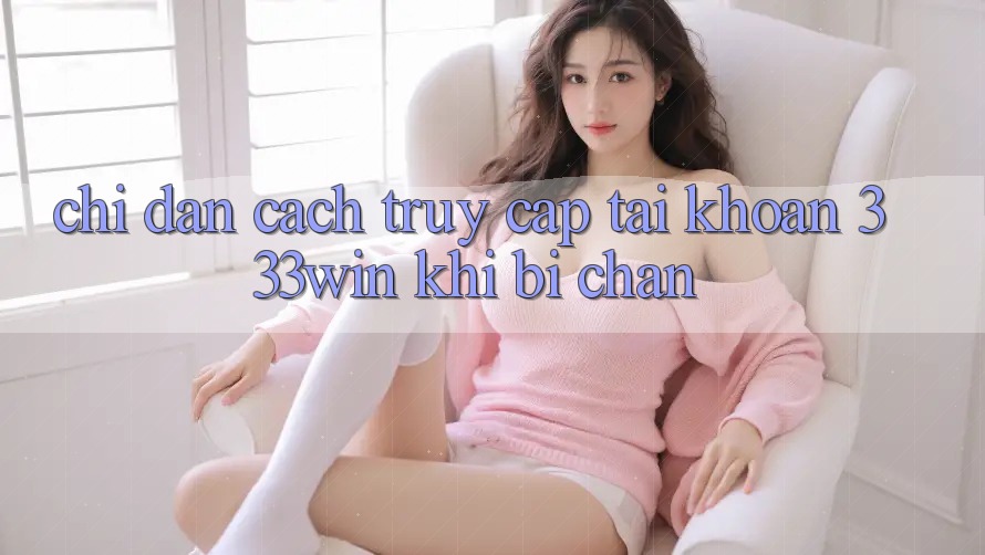 Chỉ dẫn Cách Truy cập tài khoản 333win Khi Bị Chặn Chỉ dẫn Cách Truy cập tài khoản 333win Khi Bị Chặn