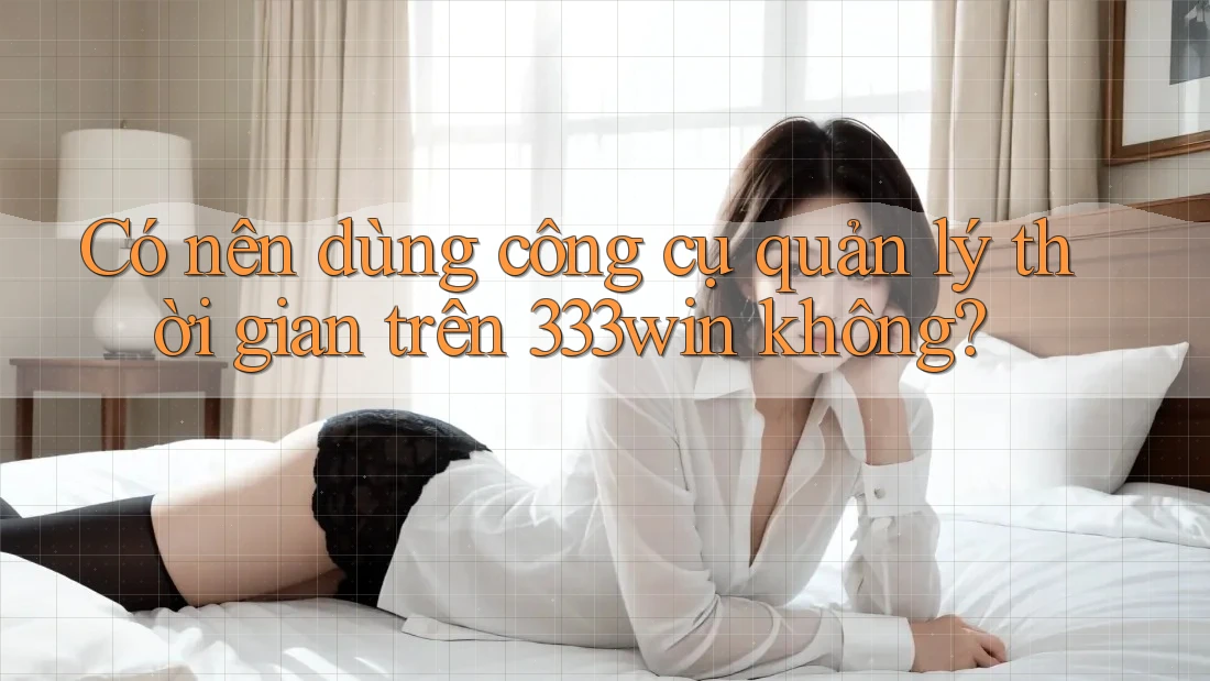 Có nên dùng công cụ quản lý thời gian trên 333win không?