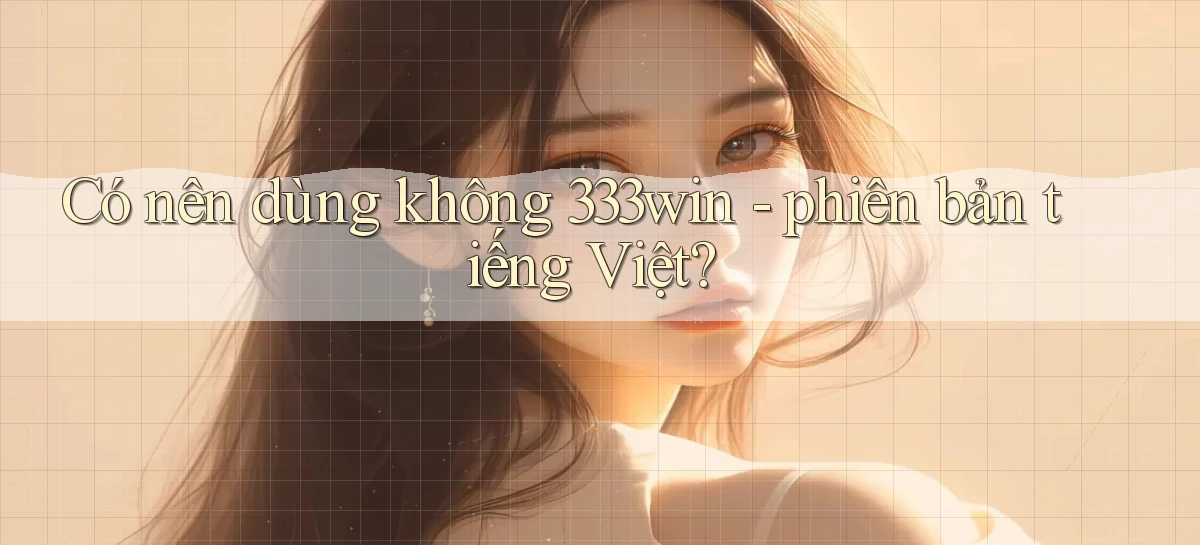 Có nên dùng không 333win   phiên bản tiếng Việt