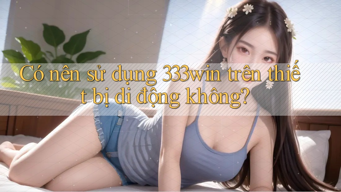 Có nên sử dụng 333win trên thiết bị di động không?