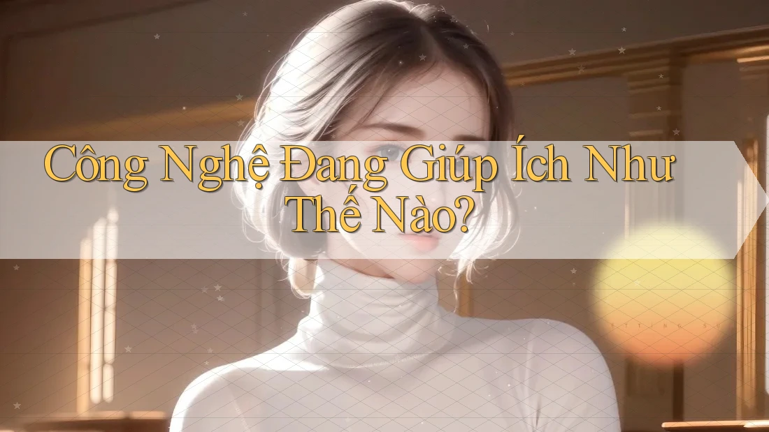 Công Nghệ Đang Giúp Ích Như Thế Nào? Công Nghệ Đang Giúp Ích Như Thế Nào?