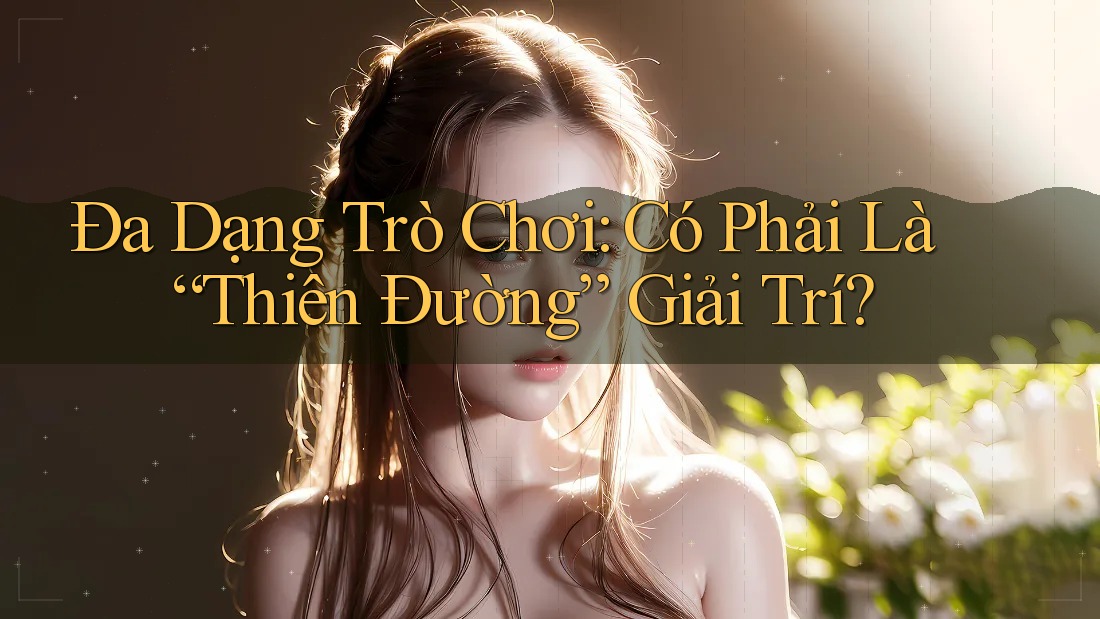 Đa Dạng Trò Chơi: Có Phải Là “Thiên Đường” Giải Trí?