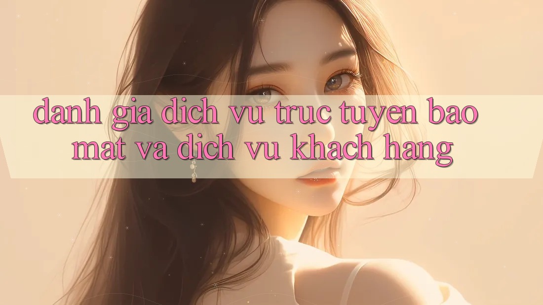 Đánh Giá Dịch vụ trực tuyến Bảo Mật Và Dịch Vụ Khách Hàng Đánh Giá Dịch vụ trực tuyến Bảo Mật Và Dịch Vụ Khách Hàng