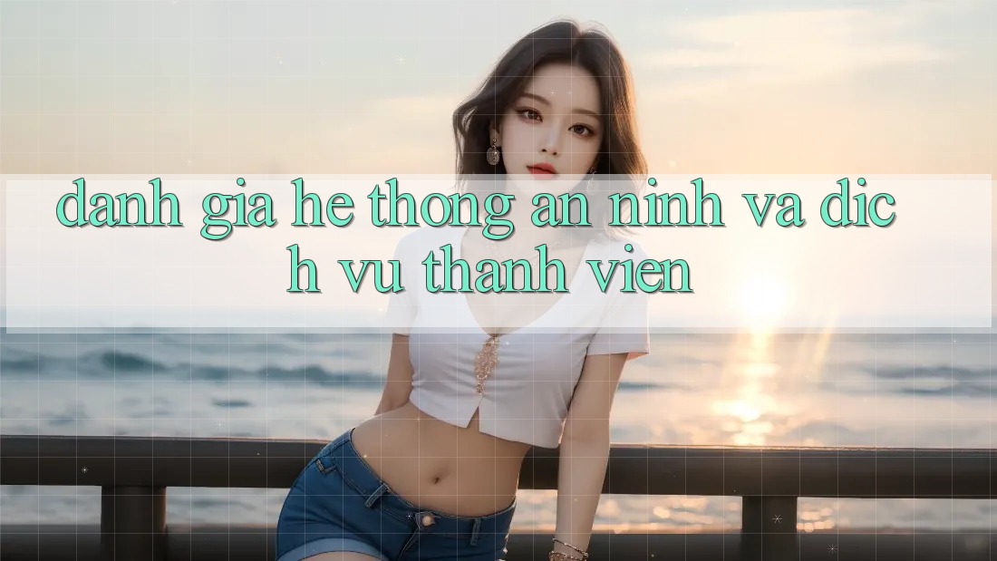 Đánh Giá Hệ Thống An ninh Và Dịch Vụ Thành viên