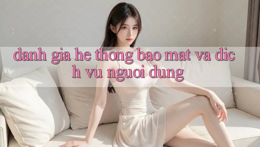 Đánh Giá Hệ Thống Bảo Mật Và Dịch Vụ Người dùng