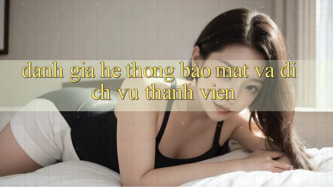 Đánh Giá Hệ Thống Bảo Mật Và Dịch Vụ Thành viên Đánh Giá Hệ Thống Bảo Mật Và Dịch Vụ Thành viên