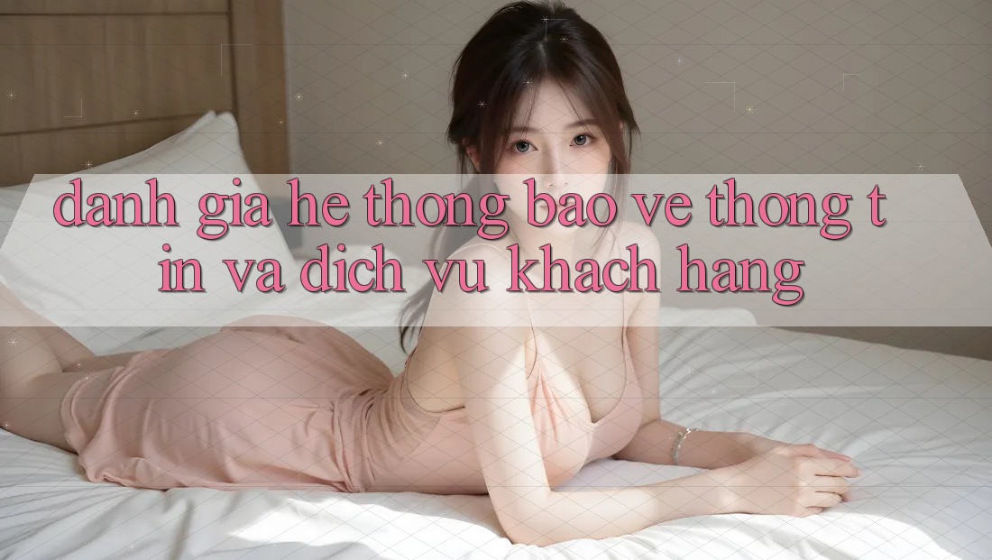 Đánh Giá Hệ Thống Bảo vệ thông tin Và Dịch Vụ Khách Hàng Đánh Giá Hệ Thống Bảo vệ thông tin Và Dịch Vụ Khách Hàng