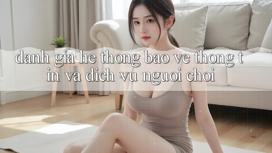 Đánh Giá Hệ Thống Bảo vệ thông tin Và Dịch Vụ Người chơi Đánh Giá Hệ Thống Bảo vệ thông tin Và Dịch Vụ Người chơi