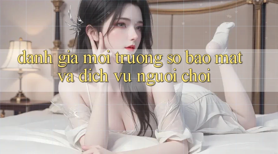 Đánh Giá Môi trường số Bảo Mật Và Dịch Vụ Người chơi Đánh Giá Môi trường số Bảo Mật Và Dịch Vụ Người chơi