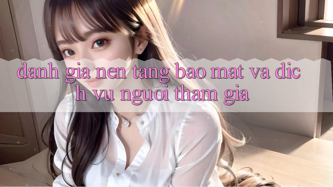 Đánh Giá Nền tảng Bảo Mật Và Dịch Vụ Người tham gia Đánh Giá Nền tảng Bảo Mật Và Dịch Vụ Người tham gia