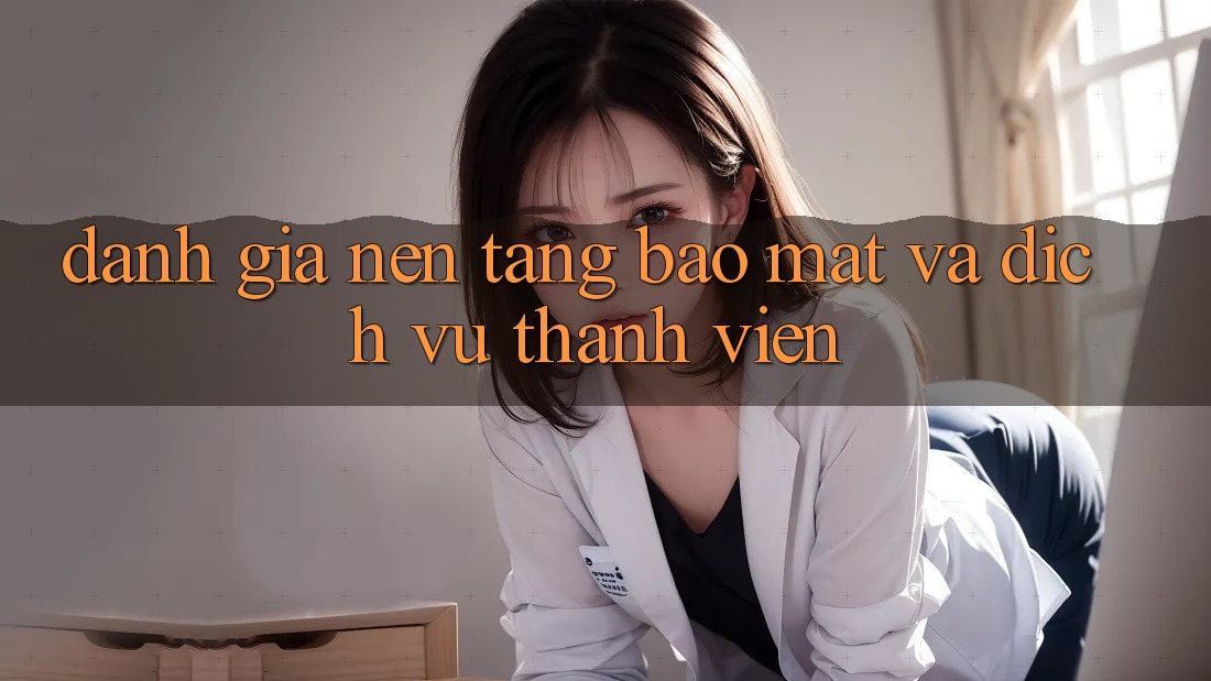 Đánh Giá Nền tảng Bảo mật Và Dịch Vụ Thành viên