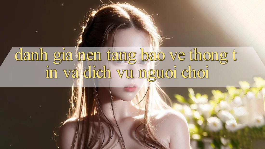 Đánh Giá Nền tảng Bảo vệ thông tin Và Dịch Vụ Người chơi Đánh Giá Nền tảng Bảo vệ thông tin Và Dịch Vụ Người chơi