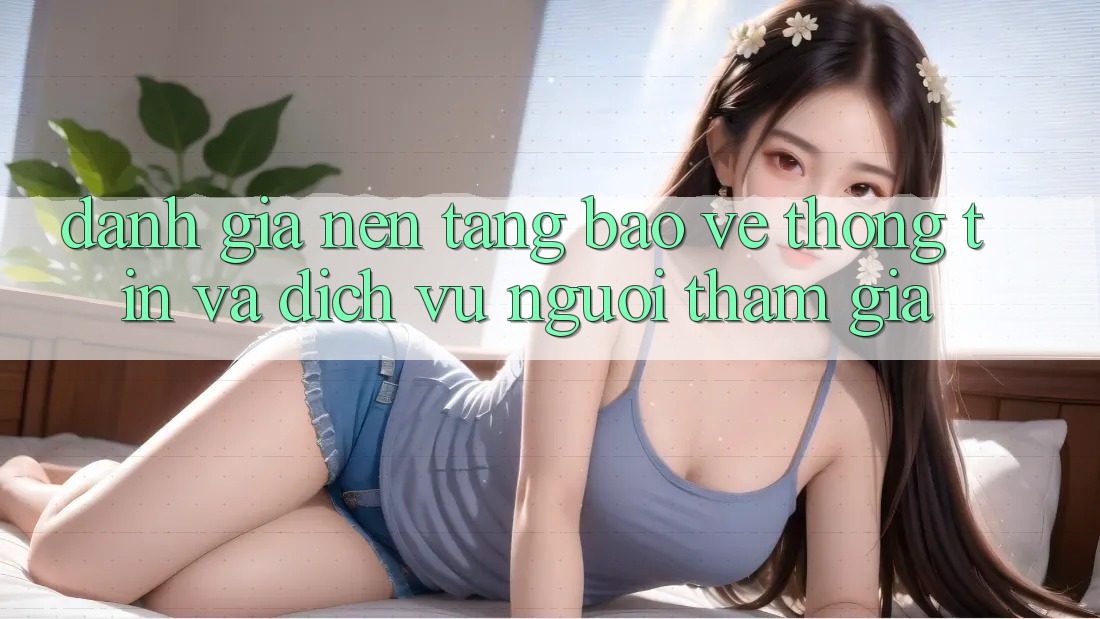 Đánh Giá Nền tảng Bảo vệ thông tin Và Dịch Vụ Người tham gia Đánh Giá Nền tảng Bảo vệ thông tin Và Dịch Vụ Người tham gia