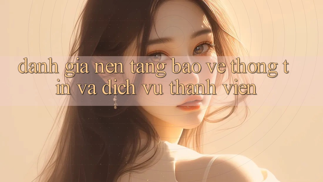 Đánh Giá Nền tảng Bảo vệ thông tin Và Dịch Vụ Thành viên