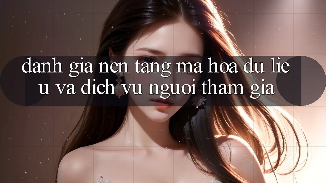 Đánh Giá Nền tảng Mã hóa dữ liệu Và Dịch Vụ Người tham gia Đánh Giá Nền tảng Mã hóa dữ liệu Và Dịch Vụ Người tham gia