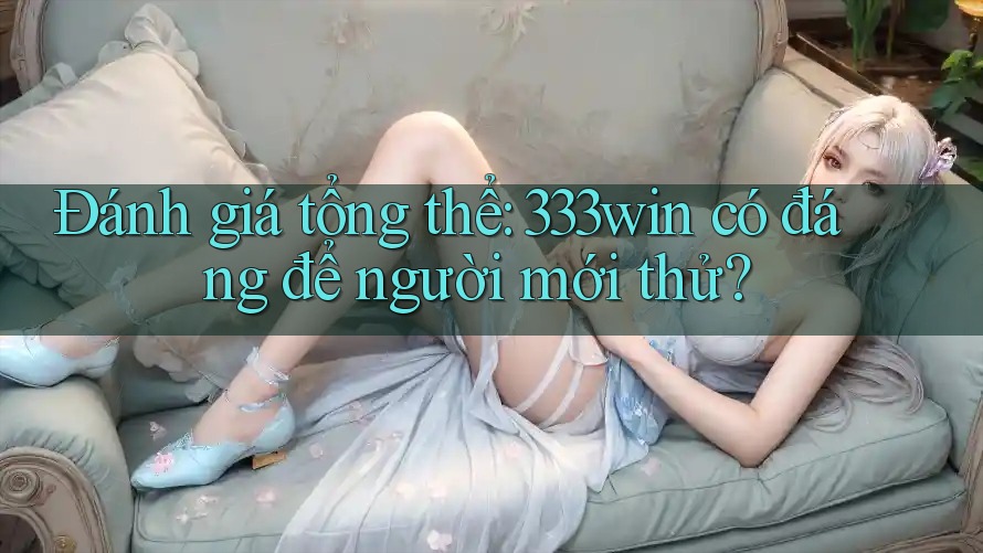 Đánh giá tổng thể: 333win có đáng để người mới thử? Đánh giá tổng thể: 333win có đáng để người mới thử?